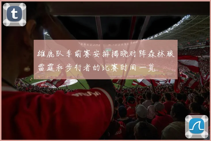雄鹿队季前赛安排揭晓对阵森林狼雷霆和步行者的比赛时间一览